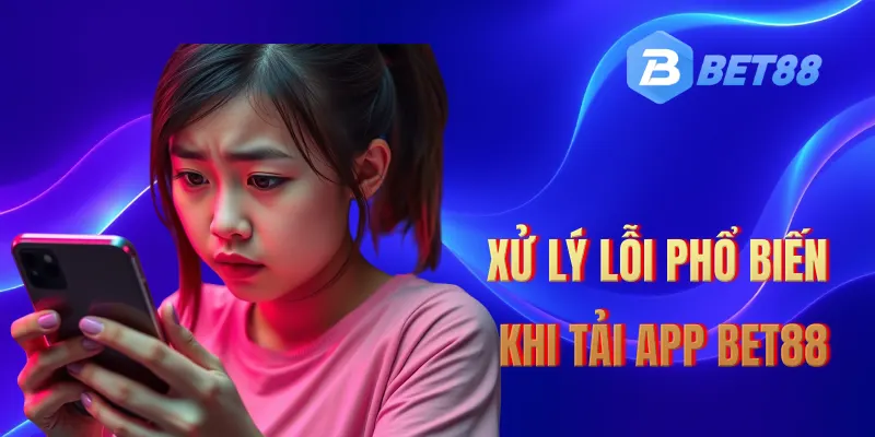 Xử lý lỗi khi tải app Bet88